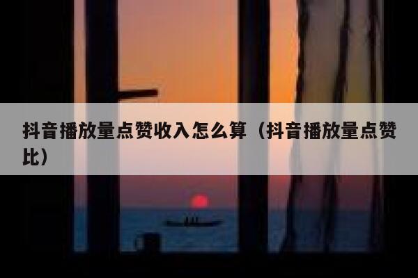 抖音播放量点赞收入怎么算（抖音播放量点赞比） 第1张