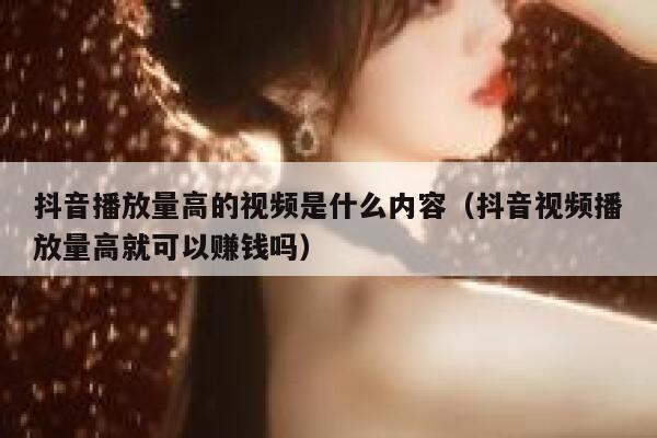 抖音播放量高的视频是什么内容(抖音视频播放量高就可以赚钱吗) 第1张 抖音播放量高的视频是什么内容(抖音视频播放量高就可以赚钱吗) 第1张