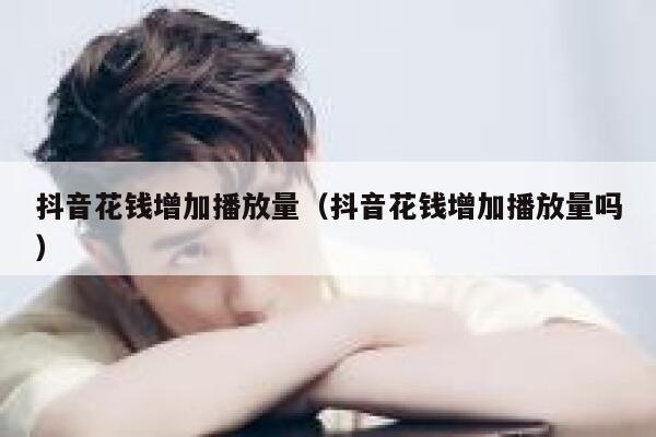 抖音花钱增加播放量(抖音花钱增加播放量吗) 第1张 抖音花钱增加播放量(抖音花钱增加播放量吗) 第1张