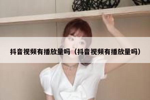 抖音视频有播放量吗（抖音视频有播放量吗） 第1张