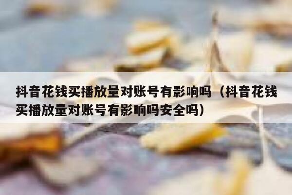 抖音花钱买播放量对账号有影响吗（抖音花钱买播放量对账号有影响吗安全吗） 第1张