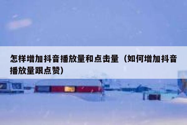 怎样增加抖音播放量和点击量(如何增加抖音播放量跟点赞) 第1张 怎样增加抖音播放量和点击量(如何增加抖音播放量跟点赞) 第1张