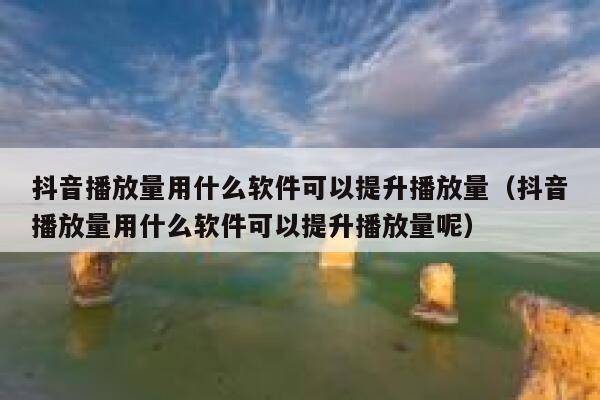 抖音播放量用什么软件可以提升播放量（抖音播放量用什么软件可以提升播放量呢） 第1张