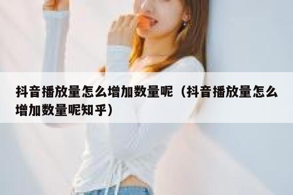 抖音播放量怎么增加数量呢（抖音播放量怎么增加数量呢知乎） 第1张