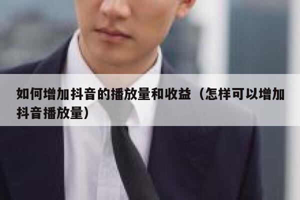 如何增加抖音的播放量和收益（怎样可以增加抖音播放量） 第1张