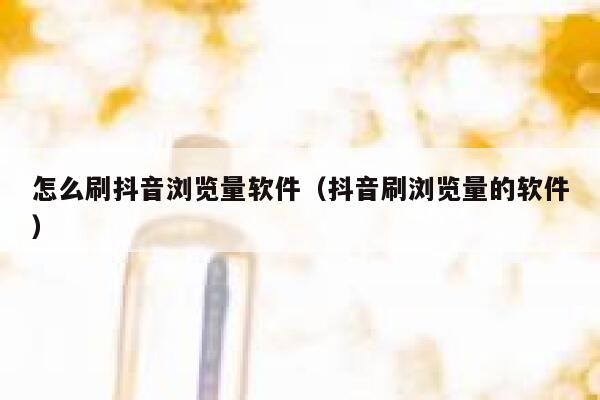 怎么刷抖音浏览量软件(抖音刷浏览量的软件) 第1张 怎么刷抖音浏览量软件(抖音刷浏览量的软件) 第1张