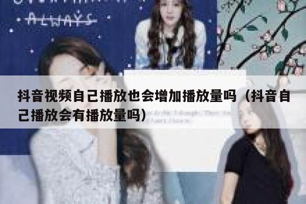 抖音视频自己播放也会增加播放量吗（抖音自己播放会有播放量吗） 第1张