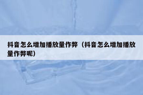 抖音怎么增加播放量作弊（抖音怎么增加播放量作弊呢） 第1张