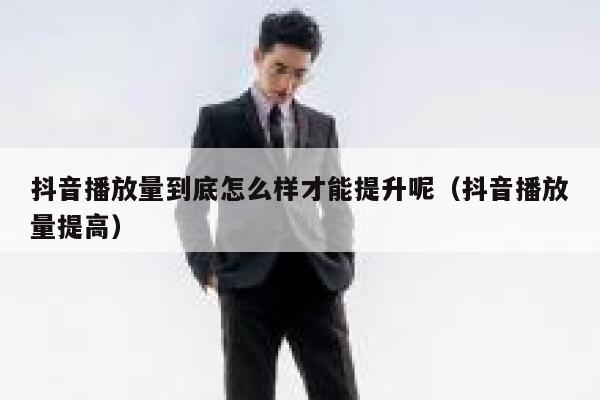 抖音播放量到底怎么样才能提升呢（抖音播放量提高） 第1张