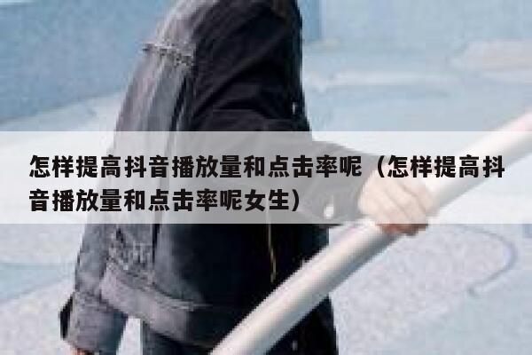 怎样提高抖音播放量和点击率呢（怎样提高抖音播放量和点击率呢女生） 第1张