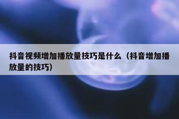 抖音视频增加播放量技巧是什么（抖音增加播放量的技巧） 第1张