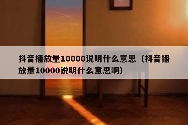 抖音播放量10000说明什么意思（抖音播放量10000说明什么意思啊） 第1张