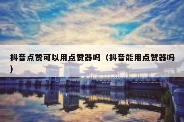 抖音点赞可以用点赞器吗（抖音能用点赞器吗） 第1张