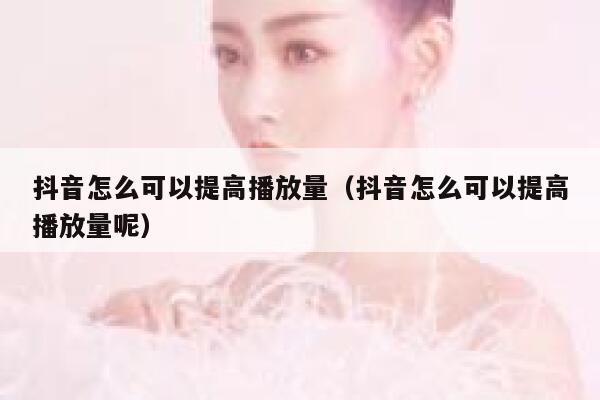 抖音怎么可以提高播放量（抖音怎么可以提高播放量呢） 第1张