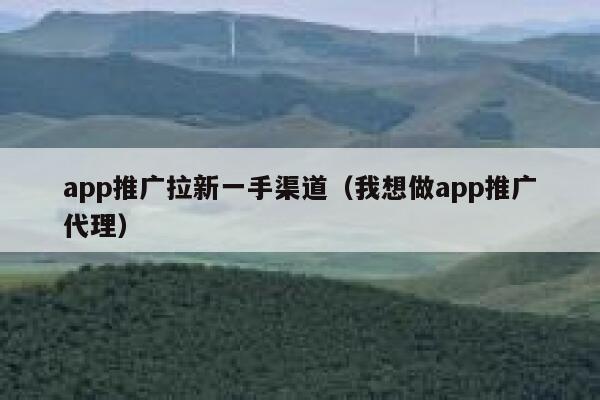 app推广拉新一手渠道(我想做app推广代理) 第1张 app推广拉新一手渠道(我想做app推广代理) 第1张