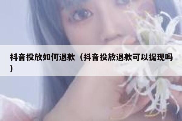 抖音投放如何退款（抖音投放退款可以提现吗） 第1张