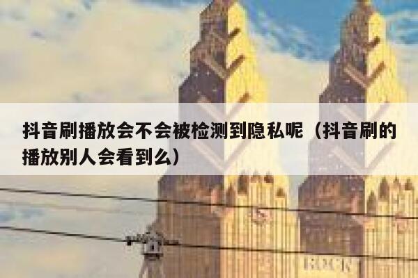 抖音刷播放会不会被检测到隐私呢（抖音刷的播放别人会看到么） 第1张