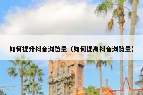 如何提升抖音浏览量（如何提高抖音浏览量） 第1张