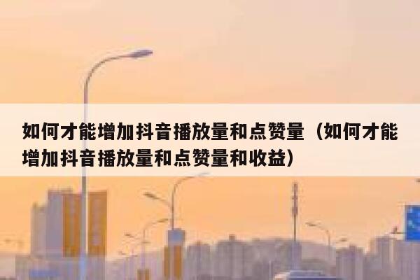 如何才能增加抖音播放量和点赞量（如何才能增加抖音播放量和点赞量和收益） 第1张