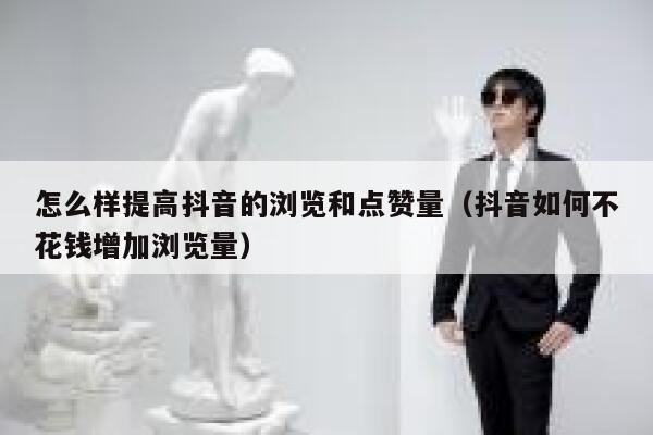 怎么样提高抖音的浏览和点赞量(抖音如何不花钱增加浏览量) 第1张 怎么样提高抖音的浏览和点赞量(抖音如何不花钱增加浏览量) 第1张