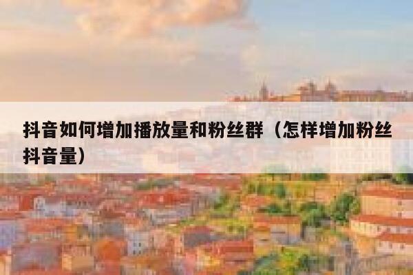 抖音如何增加播放量和粉丝群（怎样增加粉丝抖音量） 第1张