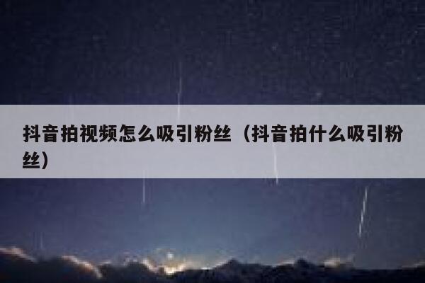 抖音拍视频怎么吸引粉丝（抖音拍什么吸引粉丝） 第1张