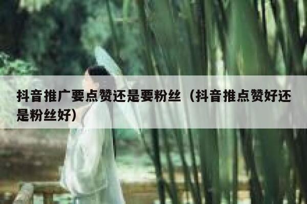 抖音推广要点赞还是要粉丝（抖音推点赞好还是粉丝好） 第1张