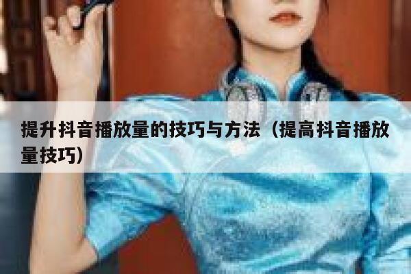 提升抖音播放量的技巧与方法（提高抖音播放量技巧） 第1张