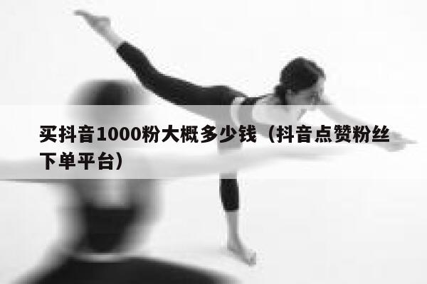 买抖音1000粉大概多少钱（抖音点赞粉丝下单平台） 第1张