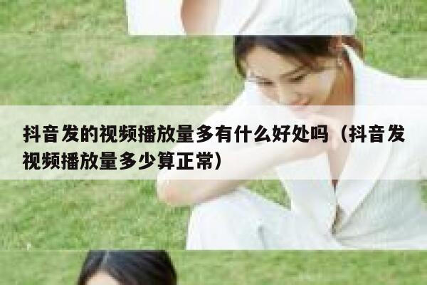 抖音发的视频播放量多有什么好处吗（抖音发视频播放量多少算正常） 第1张