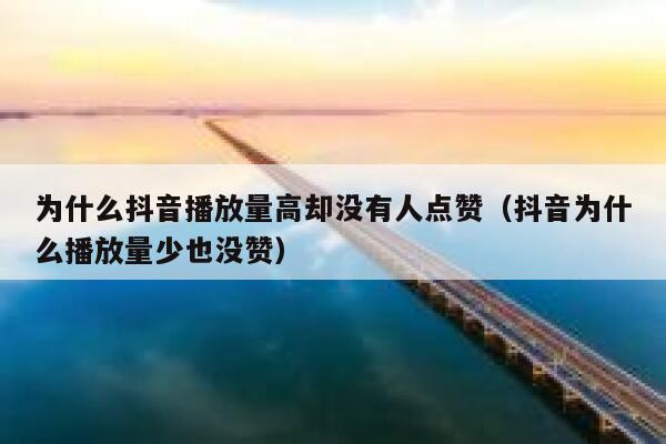 为什么抖音播放量高却没有人点赞（抖音为什么播放量少也没赞） 第1张