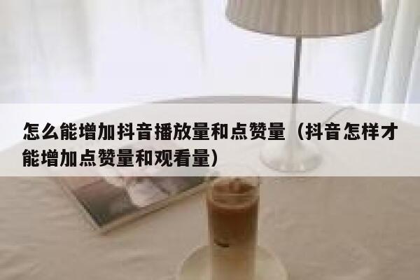怎么能增加抖音播放量和点赞量（抖音怎样才能增加点赞量和观看量） 第1张