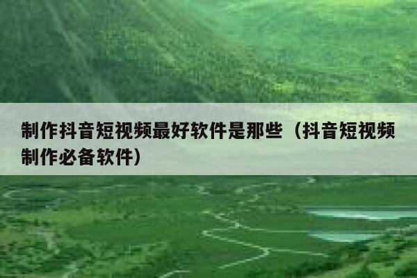 制作抖音短视频最好软件是那些（抖音短视频制作必备软件） 第1张