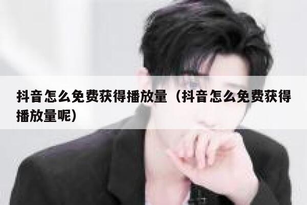 抖音怎么免费获得播放量（抖音怎么免费获得播放量呢） 第1张