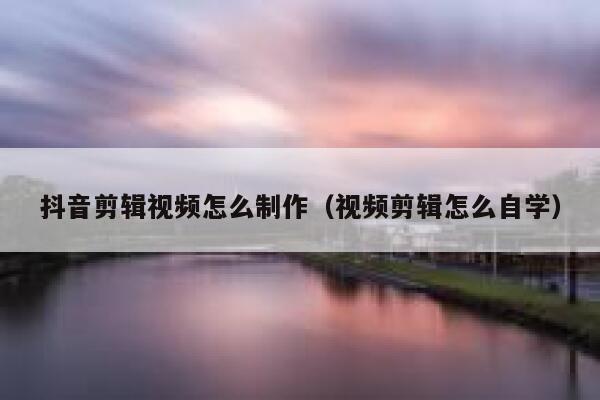 抖音剪辑视频怎么制作（视频剪辑怎么自学） 第1张