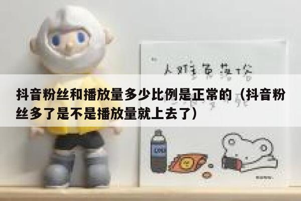 抖音粉丝和播放量多少比例是正常的（抖音粉丝多了是不是播放量就上去了） 第1张