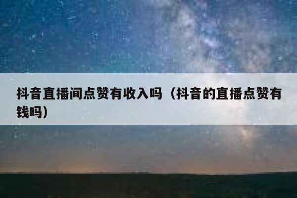 抖音直播间点赞有收入吗(抖音的直播点赞有钱吗) 第1张 抖音直播间点赞有收入吗(抖音的直播点赞有钱吗) 第1张