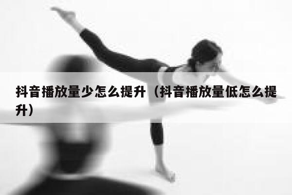 抖音播放量少怎么提升（抖音播放量低怎么提升） 第1张