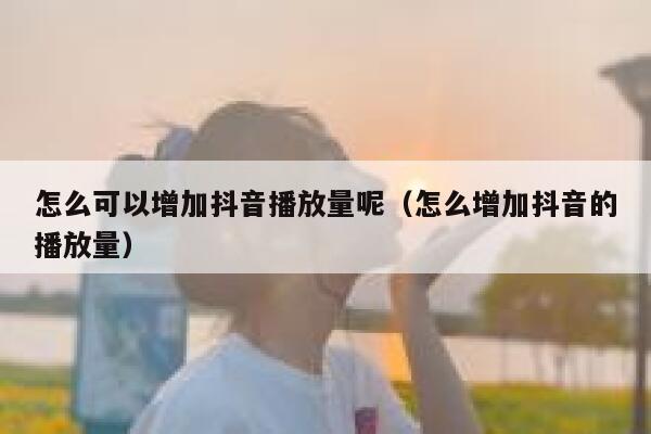 怎么可以增加抖音播放量呢(怎么增加抖音的播放量) 第1张 怎么可以增加抖音播放量呢(怎么增加抖音的播放量) 第1张