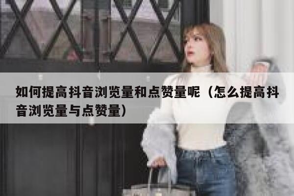 如何提高抖音浏览量和点赞量呢（怎么提高抖音浏览量与点赞量） 第1张