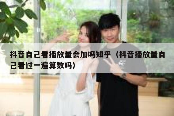 抖音自己看播放量会加吗知乎（抖音播放量自己看过一遍算数吗） 第1张