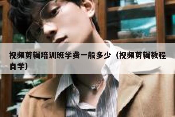 视频剪辑培训班学费一般多少（视频剪辑教程自学） 第1张