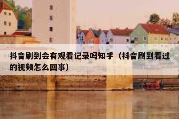 抖音刷到会有观看记录吗知乎（抖音刷到看过的视频怎么回事） 第1张