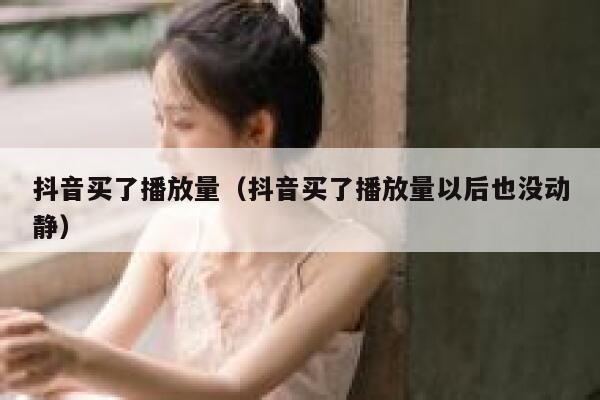 抖音买了播放量(抖音买了播放量以后也没动静) 第1张 抖音买了播放量(抖音买了播放量以后也没动静) 第1张
