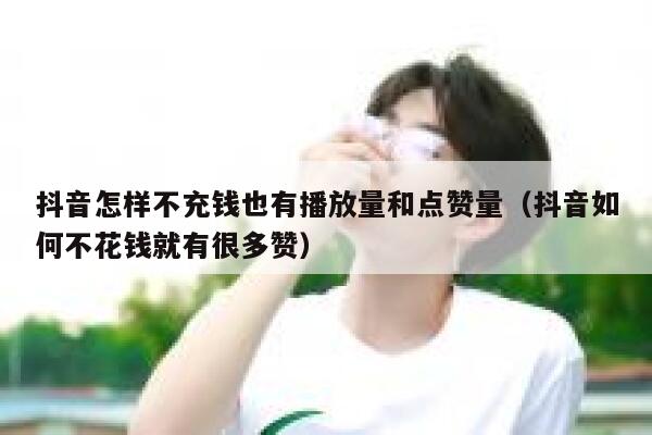 抖音怎样不充钱也有播放量和点赞量(抖音如何不花钱就有很多赞) 第1张 抖音怎样不充钱也有播放量和点赞量(抖音如何不花钱就有很多赞) 第1张