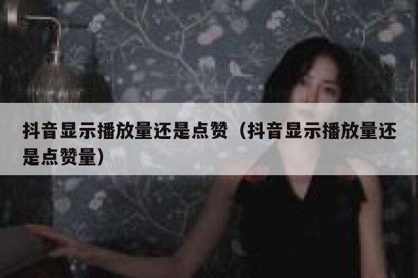 抖音显示播放量还是点赞(抖音显示播放量还是点赞量) 第1张 抖音显示播放量还是点赞(抖音显示播放量还是点赞量) 第1张