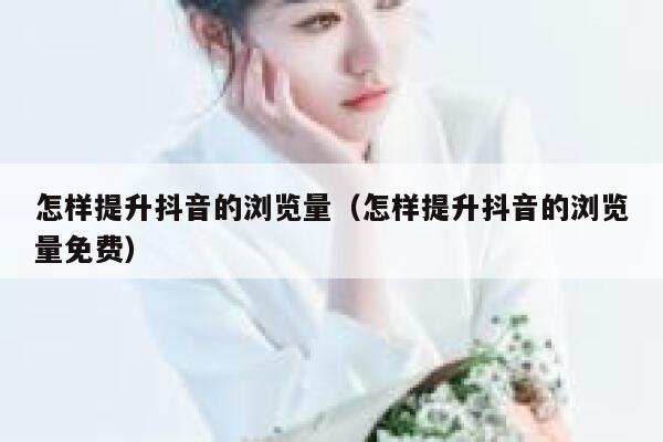 怎样提升抖音的浏览量（怎样提升抖音的浏览量免费） 第1张