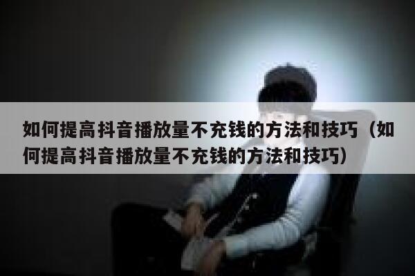 如何提高抖音播放量不充钱的方法和技巧（如何提高抖音播放量不充钱的方法和技巧） 第1张