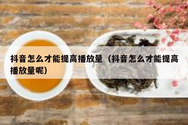 抖音怎么才能提高播放量（抖音怎么才能提高播放量呢） 第1张