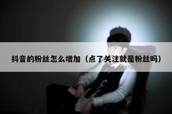 抖音的粉丝怎么增加（点了关注就是粉丝吗） 第1张
